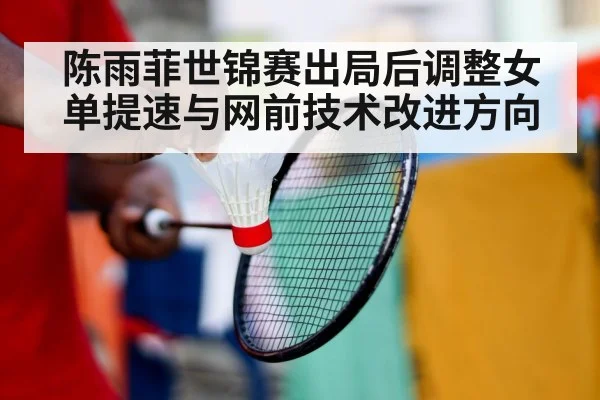 陈雨菲世锦赛出局后调整女单提速与网前技术改进方向