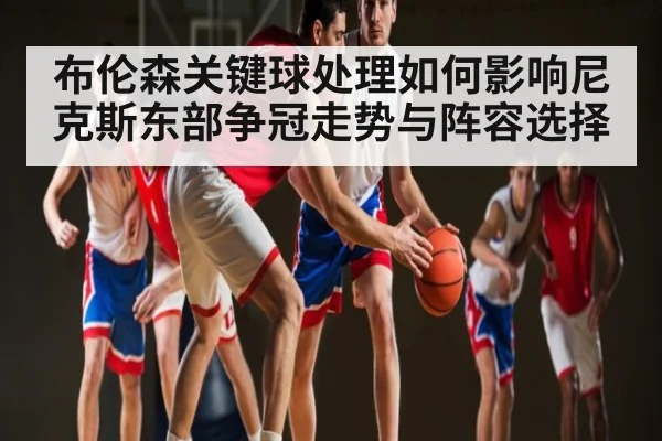 布伦森关键球处理如何影响尼克斯东部争冠走势与阵容选择