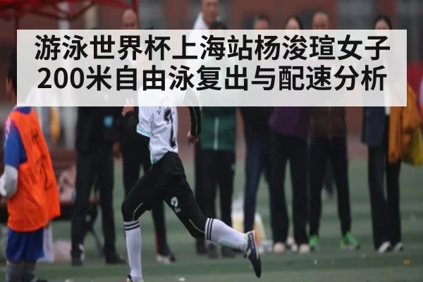 游泳世界杯上海站杨浚瑄女子200米自由泳复出与配速分析
