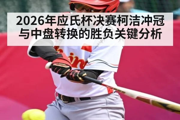 2026年应氏杯决赛柯洁冲冠与中盘转换的胜负关键分析