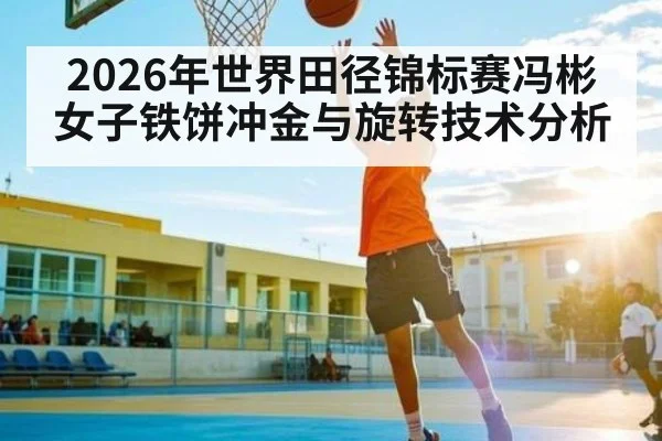 2026年世界田径锦标赛冯彬女子铁饼冲金与旋转技术分析